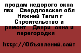 продам недорого окна пвх - Свердловская обл., Нижний Тагил г. Строительство и ремонт » Двери, окна и перегородки   